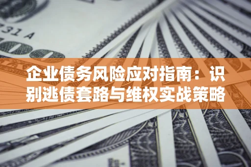 济南企业债务风险应对指南：识别逃债套路与维权实战策略