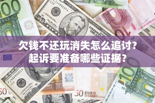 济南欠钱不还玩消失怎么追讨？起诉要准备哪些证据？