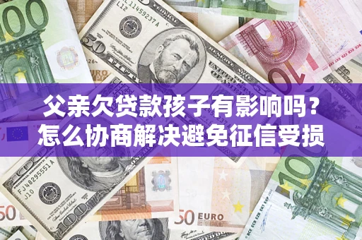 济南父亲欠贷款孩子有影响吗？怎么协商解决避免征信受损？