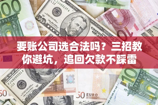 济南要账公司选合法吗？三招教你避坑，追回欠款不踩雷