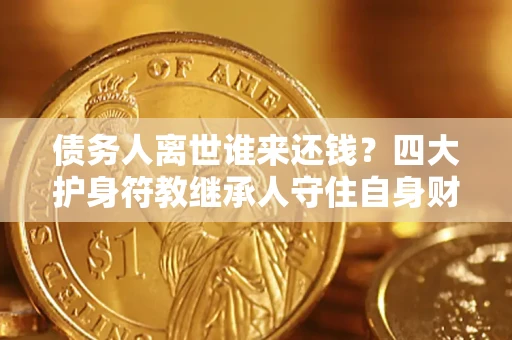 济南债务人离世谁来还钱？四大护身符教继承人守住自身财产