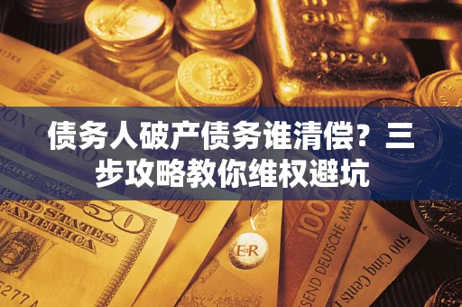 济南债务人破产债务谁清偿?三步攻略教你维权避坑 济南债务人破产债务谁清偿?三步攻略教你维权避坑