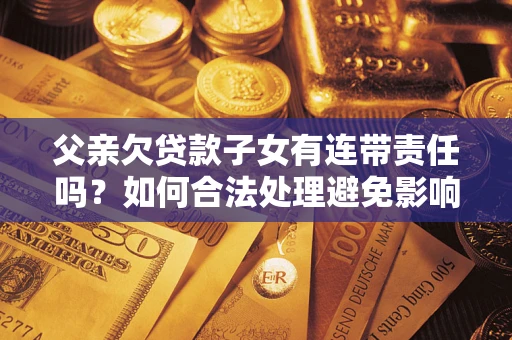 济南父亲欠贷款子女有连带责任吗？如何合法处理避免影响？