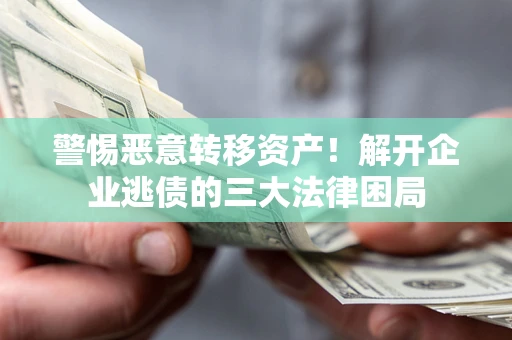 济南警惕恶意转移资产！解开企业逃债的三大法律困局