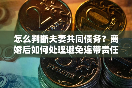 济南怎么判断夫妻共同债务？离婚后如何处理避免连带责任？