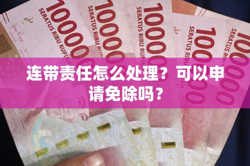 济南连带责任怎么处理？可以申请免除吗？