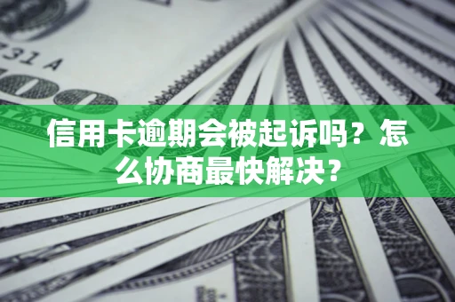 济南信用卡逾期会被起诉吗？怎么协商最快解决？