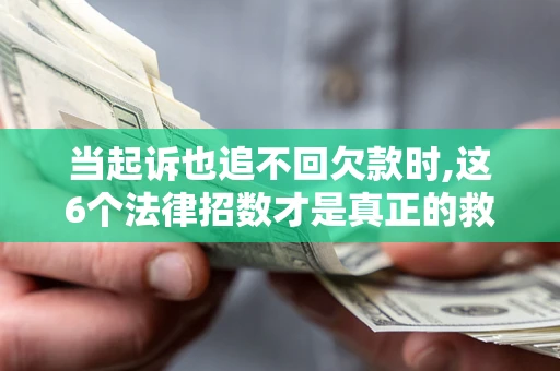 济南当起诉也追不回欠款时,这6个法律招数才是真正的救命稻草