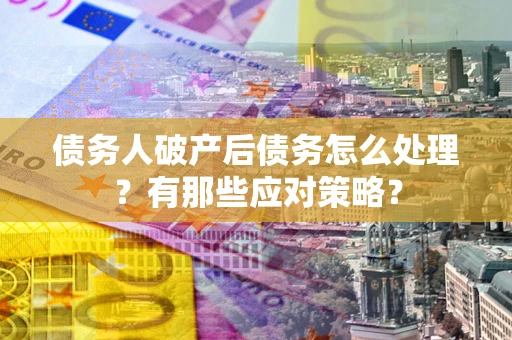 济南债务人破产后债务怎么处理？有那些应对策略？