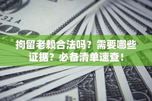 济南拘留老赖合法吗？需要哪些证据？必备清单速查！