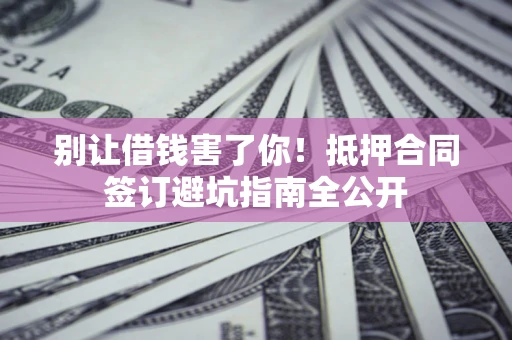 济南别让借钱害了你！抵押合同签订避坑指南全公开