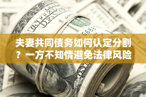 济南夫妻共同债务如何认定分割？一方不知情避免法律风险必看！