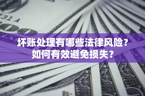 济南坏账处理有哪些法律风险？如何有效避免损失？